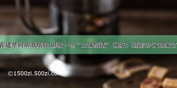 霍建华向胡歌炫娃 胡歌一句“土味情话” 网友：胡霍CP又回来了