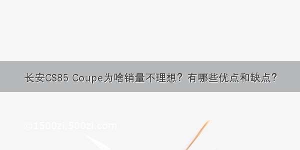 长安CS85 Coupe为啥销量不理想？有哪些优点和缺点？