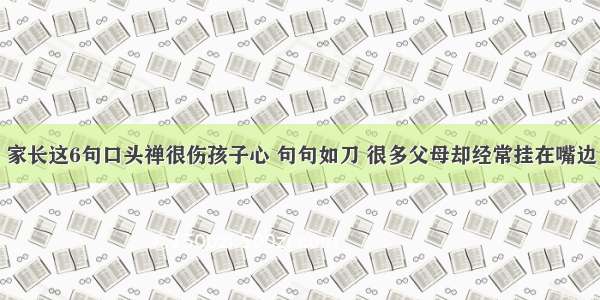 家长这6句口头禅很伤孩子心 句句如刀 很多父母却经常挂在嘴边