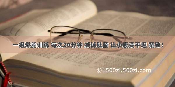 一组燃脂训练 每次20分钟 减掉肚腩 让小腹变平坦 紧致！