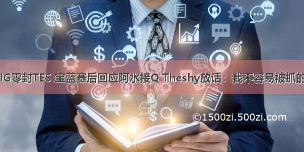 IG零封TES 宝蓝赛后回应阿水接Q Theshy放话：我不容易被抓的