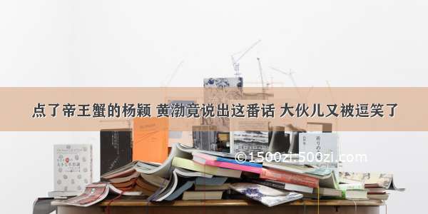 点了帝王蟹的杨颖 黄渤竟说出这番话 大伙儿又被逗笑了