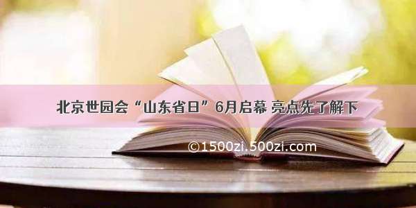 北京世园会“山东省日”6月启幕 亮点先了解下