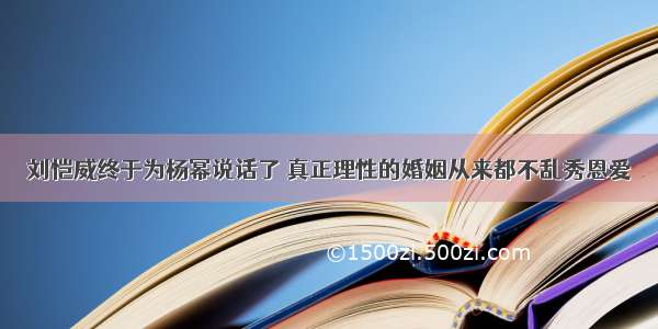 刘恺威终于为杨幂说话了 真正理性的婚姻从来都不乱秀恩爱