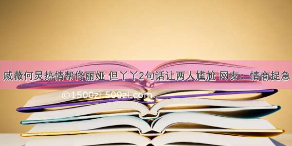 戚薇何炅热情帮佟丽娅 但丫丫2句话让两人尴尬 网友：情商捉急