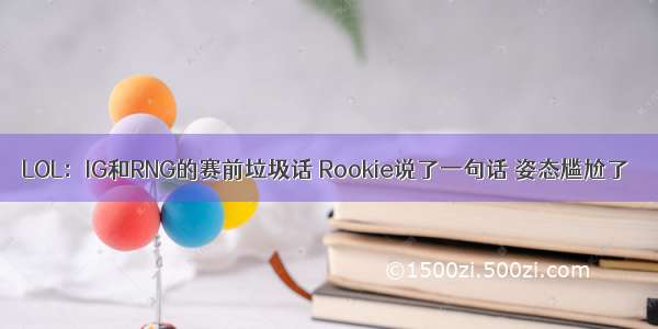 LOL：IG和RNG的赛前垃圾话 Rookie说了一句话 姿态尴尬了