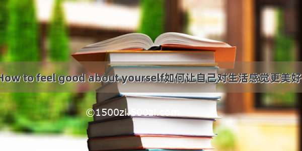 How to feel good about yourself如何让自己对生活感觉更美好？