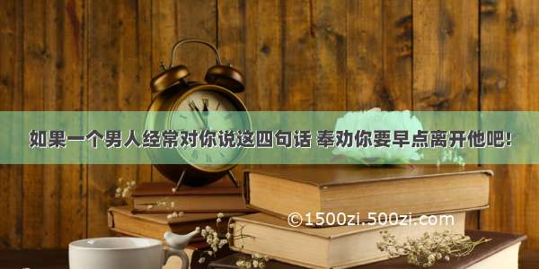 如果一个男人经常对你说这四句话 奉劝你要早点离开他吧!