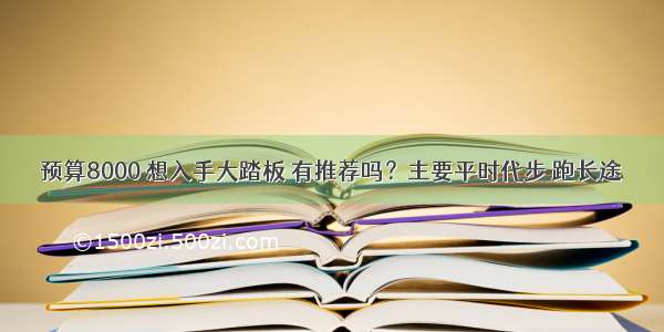 预算8000 想入手大踏板 有推荐吗？主要平时代步 跑长途