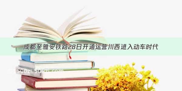 成都至雅安铁路28日开通运营川西进入动车时代