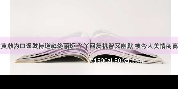 黄渤为口误发博道歉佟丽娅 丫丫回复机智又幽默 被夸人美情商高