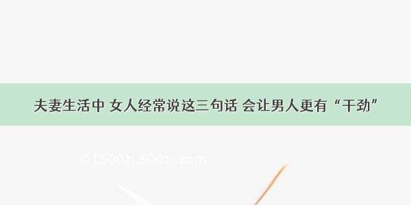 夫妻生活中 女人经常说这三句话 会让男人更有“干劲”