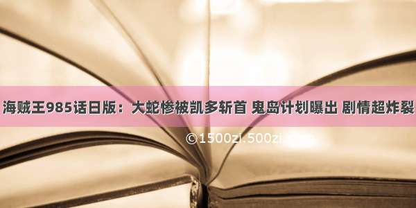 海贼王985话日版：大蛇惨被凯多斩首 鬼岛计划曝出 剧情超炸裂