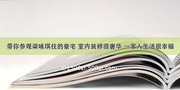 带你参观梁咏琪住的豪宅 室内装修很奢华 一家人生活很幸福