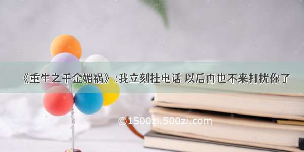 《重生之千金媚祸》:我立刻挂电话 以后再也不来打扰你了