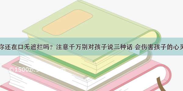 你还在口无遮拦吗？注意千万别对孩子说三种话 会伤害孩子的心灵