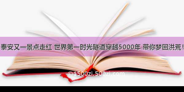 泰安又一景点走红 世界第一时光隧道穿越5000年 带你梦回洪荒！