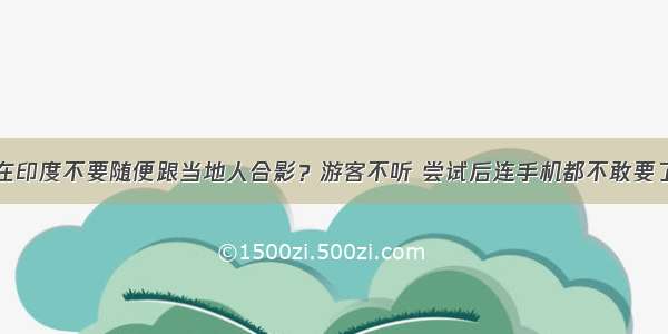 在印度不要随便跟当地人合影？游客不听 尝试后连手机都不敢要了