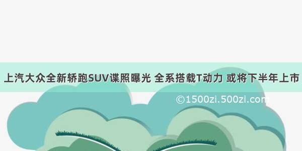 上汽大众全新轿跑SUV谍照曝光 全系搭载T动力 或将下半年上市