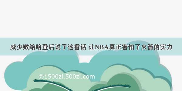 威少败给哈登后说了这番话 让NBA真正害怕了火箭的实力