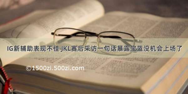 IG新辅助表现不佳 JKL赛后采访一句话暴露宝蓝没机会上场了