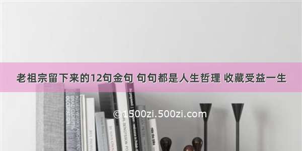 老祖宗留下来的12句金句 句句都是人生哲理 收藏受益一生