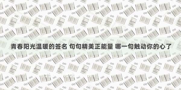 青春阳光温暖的签名 句句精美正能量 哪一句触动你的心了