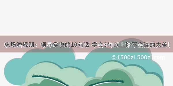 职场潜规则：领导常说的10句话 学会3句以上你不会混的太差！