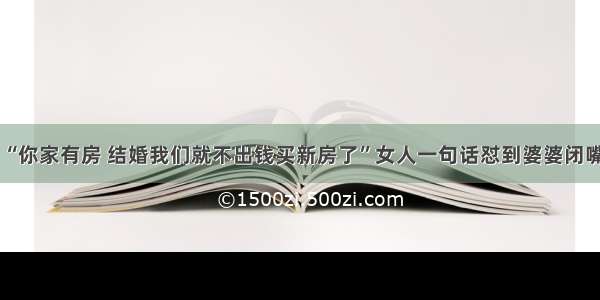 “你家有房 结婚我们就不出钱买新房了”女人一句话怼到婆婆闭嘴