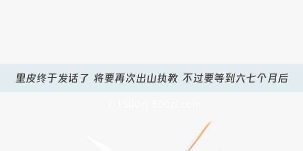 里皮终于发话了 将要再次出山执教 不过要等到六七个月后