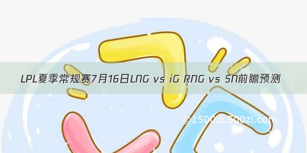 LPL夏季常规赛7月16日LNG vs iG RNG vs SN前瞻预测
