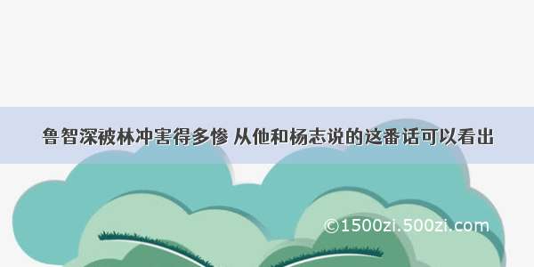 鲁智深被林冲害得多惨 从他和杨志说的这番话可以看出