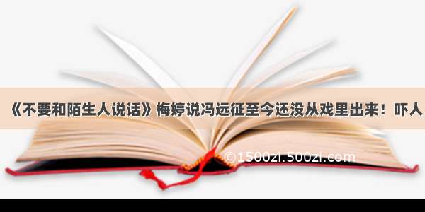 《不要和陌生人说话》梅婷说冯远征至今还没从戏里出来！吓人