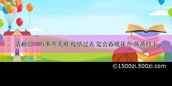 请相信：万事开头难 疫情过去 定会春暖花开 蒸蒸日上