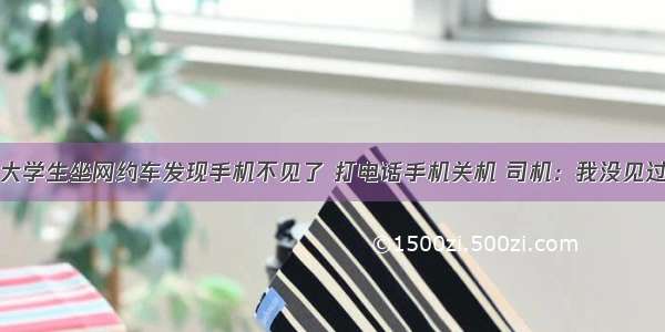 大学生坐网约车发现手机不见了 打电话手机关机 司机：我没见过