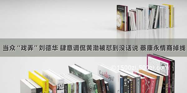 当众“戏弄”刘德华 肆意调侃黄渤被怼到没话说 蔡康永情商掉线