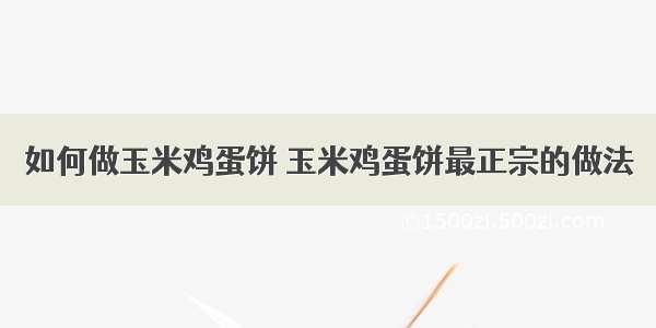 如何做玉米鸡蛋饼 玉米鸡蛋饼最正宗的做法