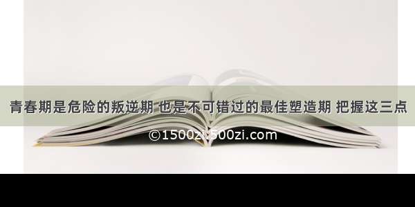 青春期是危险的叛逆期 也是不可错过的最佳塑造期 把握这三点