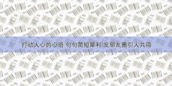 打动人心的心语 句句简短犀利 发朋友圈引人共鸣