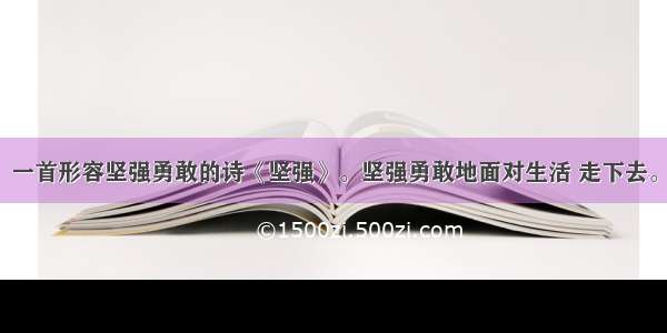 一首形容坚强勇敢的诗《坚强》。坚强勇敢地面对生活 走下去。