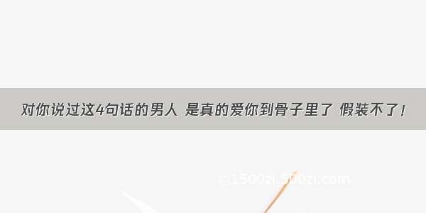 对你说过这4句话的男人 是真的爱你到骨子里了 假装不了！