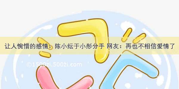 让人惋惜的感情：陈小纭于小彤分手 网友：再也不相信爱情了