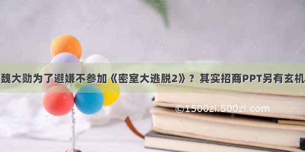 魏大勋为了避嫌不参加《密室大逃脱2》？其实招商PPT另有玄机