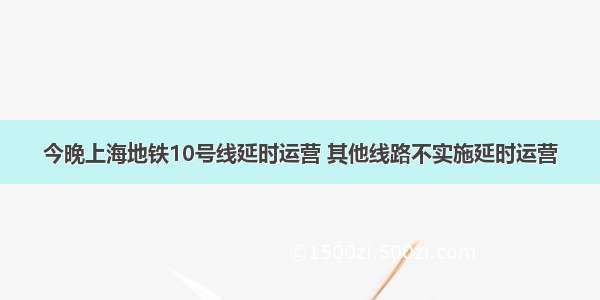 今晚上海地铁10号线延时运营 其他线路不实施延时运营