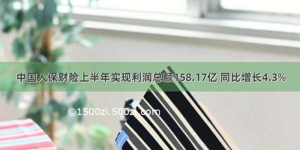 中国人保财险上半年实现利润总额158.17亿 同比增长4.3%