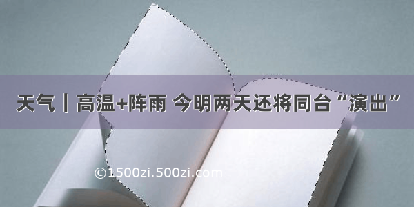 天气｜高温+阵雨 今明两天还将同台“演出”