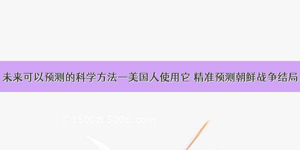 未来可以预测的科学方法—美国人使用它 精准预测朝鲜战争结局