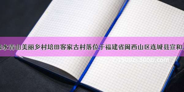 绿水青山美丽乡村培田客家古村落位于福建省闽西山区连城县宣和乡