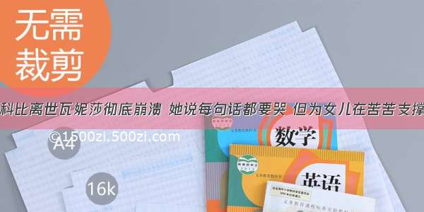 科比离世瓦妮莎彻底崩溃 她说每句话都要哭 但为女儿在苦苦支撑