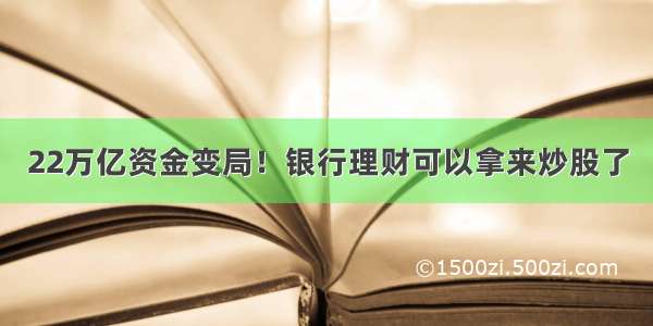 22万亿资金变局！银行理财可以拿来炒股了